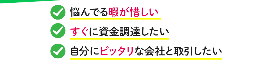 悩んでる暇が惜しい、すぐに資金調達したい、自分にぴったりな会社と取引したい